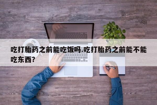 堕胎药在线购买吃打胎药之前能吃饭吗.吃打胎药之前能不能吃东西？