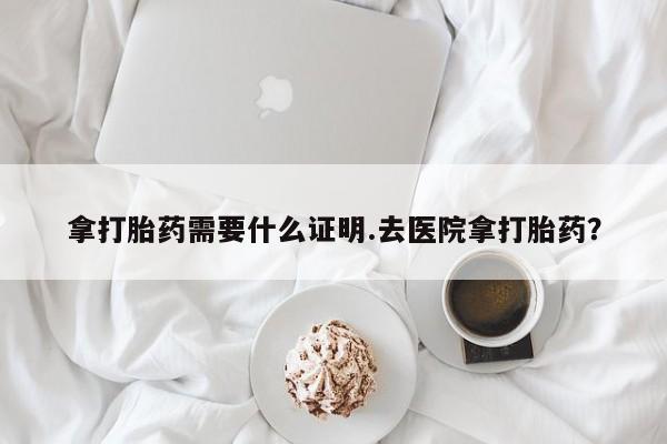 堕胎药在线购买拿打胎药需要什么证明.去医院拿打胎药？