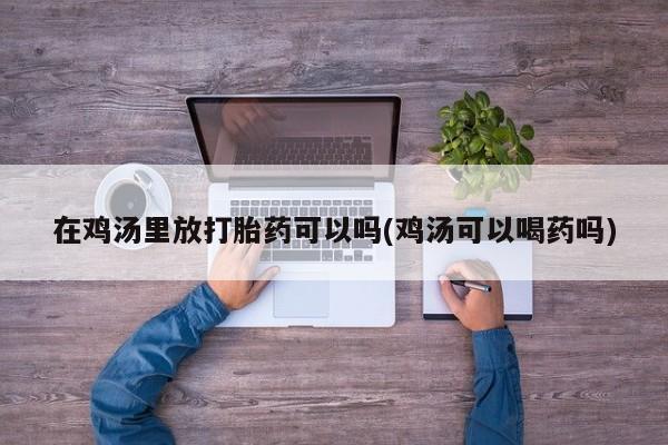 堕胎药在线购买在鸡汤里放打胎药可以吗(鸡汤可以喝药吗)