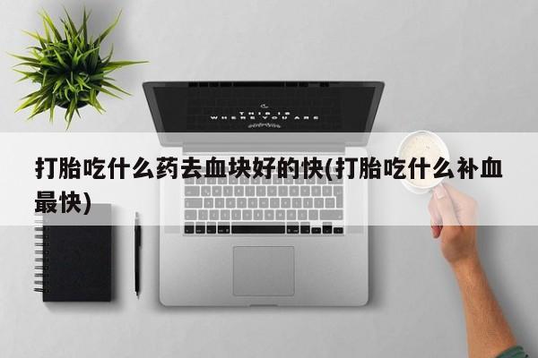 堕胎药在线购买打胎吃什么药去血块好的快(打胎吃什么补血最快)