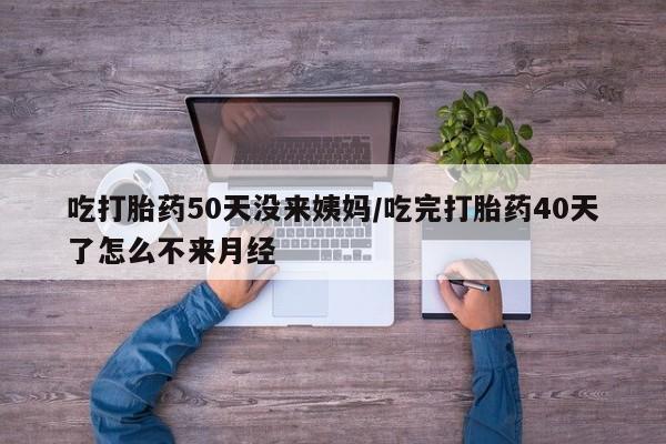 堕胎药在线购买吃打胎药50天没来姨妈/吃完打胎药40天了怎么不来月经