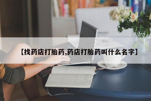 堕胎药在线购买【找药店打胎药,药店打胎药叫什么名字】