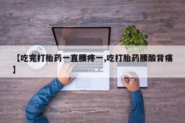 堕胎药在线购买【吃完打胎药一直腰疼一,吃打胎药腰酸背痛】
