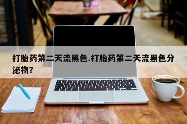 堕胎药在线购买打胎药第二天流黑色.打胎药第二天流黑色分泌物？