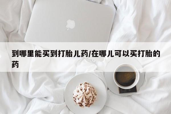 堕胎药在线购买到哪里能买到打胎儿药/在哪儿可以买打胎的药