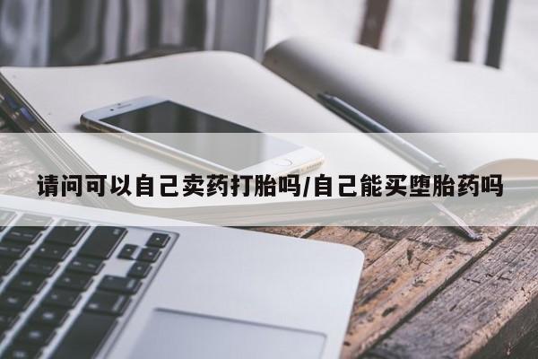 堕胎药在线购买请问可以自己卖药打胎吗/自己能买堕胎药吗
