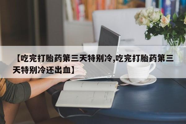 堕胎药在线购买【吃完打胎药第三天特别冷,吃完打胎药第三天特别冷还出血】