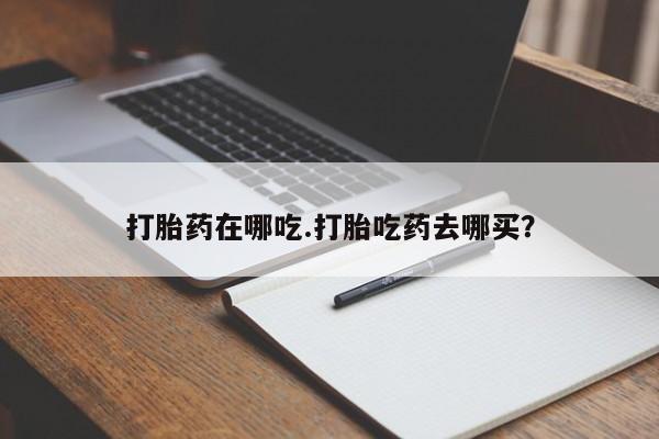 堕胎药在线购买打胎药在哪吃.打胎吃药去哪买？