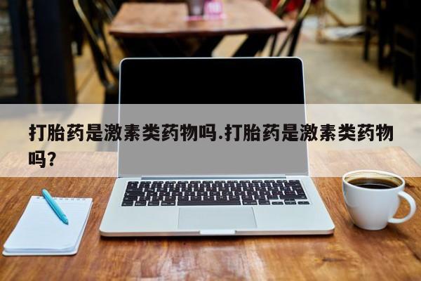 堕胎药在线购买打胎药是激素类药物吗.打胎药是激素类药物吗？