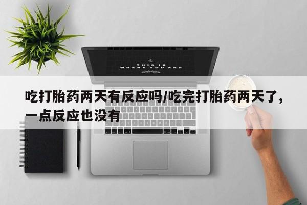 堕胎药在线购买吃打胎药两天有反应吗/吃完打胎药两天了,一点反应也没有
