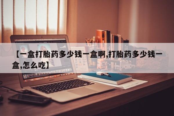 堕胎药在线购买【一盒打胎药多少钱一盒啊,打胎药多少钱一盒,怎么吃】