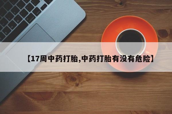 堕胎药在线购买【17周中药打胎,中药打胎有没有危险】