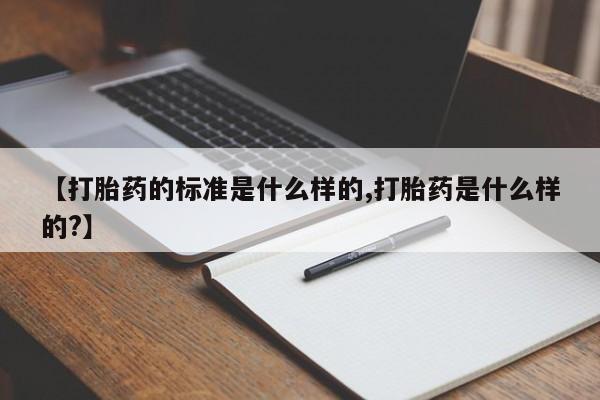 堕胎药在线购买【打胎药的标准是什么样的,打胎药是什么样的?】