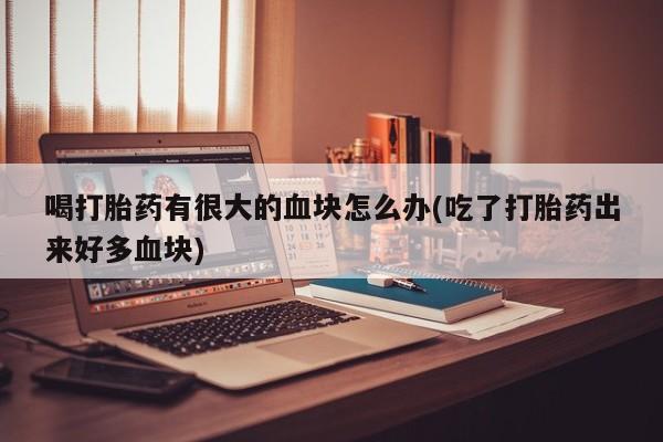 堕胎药在线购买喝打胎药有很大的血块怎么办(吃了打胎药出来好多血块)