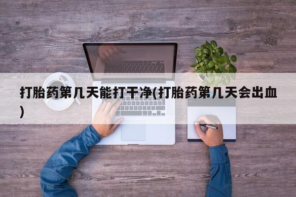 堕胎药在线购买打胎药第几天能打干净(打胎药第几天会出血)