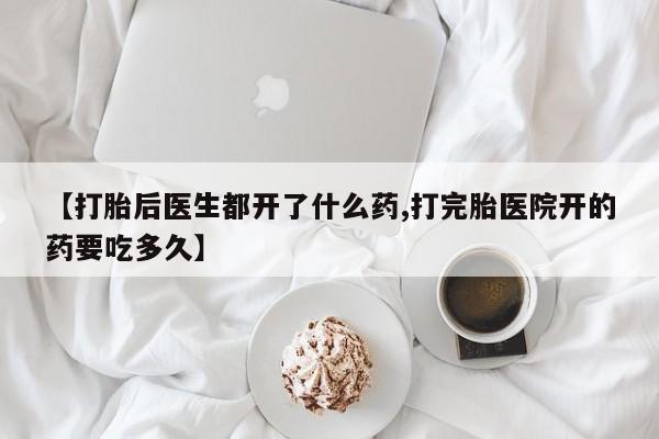 堕胎药在线购买【打胎后医生都开了什么药,打完胎医院开的药要吃多久】