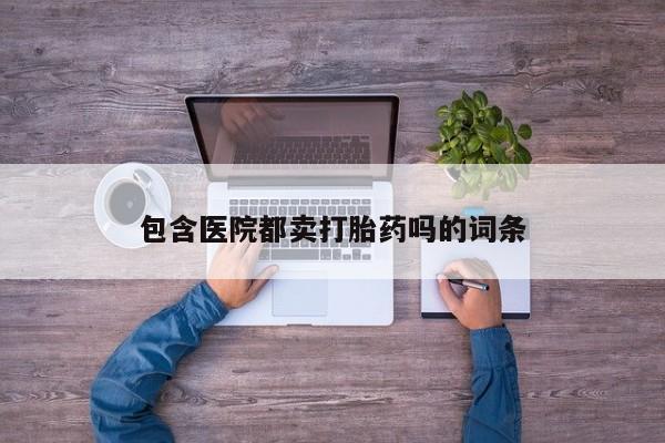 堕胎药在线购买包含医院都卖打胎药吗的词条