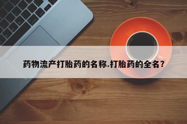 堕胎药在线购买药物流产打胎药的名称.打胎药的全名？