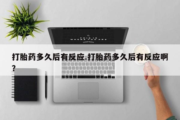 堕胎药在线购买打胎药多久后有反应.打胎药多久后有反应啊？