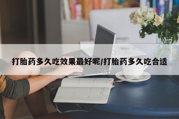 堕胎药在线购买打胎药多久吃效果最好呢/打胎药多久吃合适
