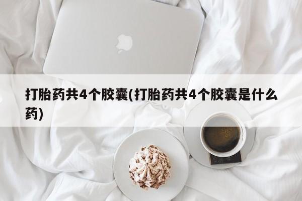 堕胎药在线购买打胎药共4个胶囊(打胎药共4个胶囊是什么药)