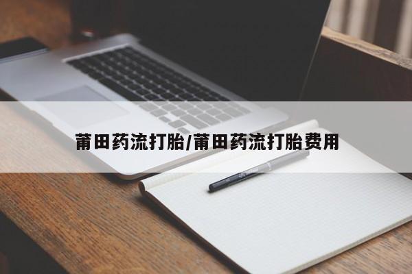 堕胎药在线购买莆田药流打胎/莆田药流打胎费用