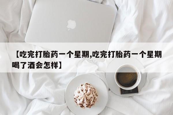 堕胎药在线购买【吃完打胎药一个星期,吃完打胎药一个星期喝了酒会怎样】