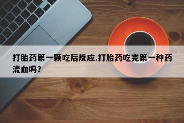 堕胎药在线购买打胎药第一颗吃后反应.打胎药吃完第一种药流血吗？