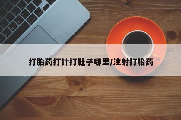 堕胎药在线购买打胎药打针打肚子哪里/注射打胎药