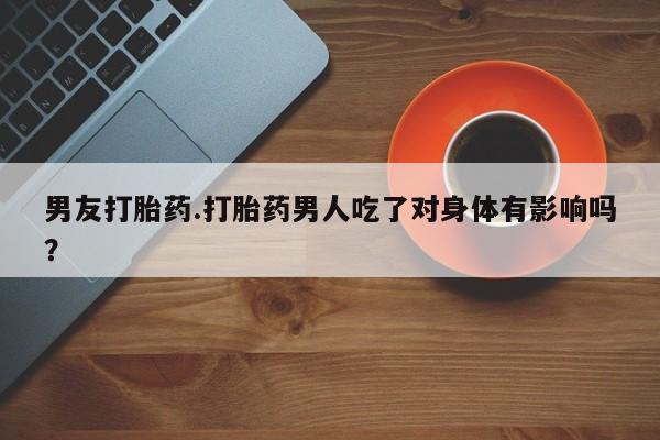 堕胎药在线购买男友打胎药.打胎药男人吃了对身体有影响吗？