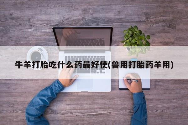 堕胎药在线购买牛羊打胎吃什么药最好使(兽用打胎药羊用)