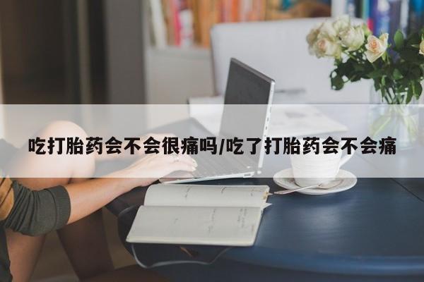 堕胎药在线购买吃打胎药会不会很痛吗/吃了打胎药会不会痛
