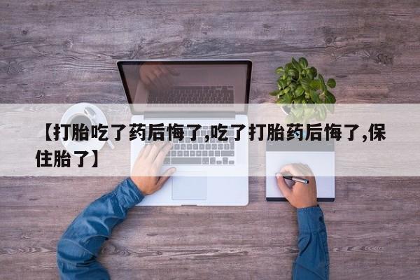 堕胎药在线购买【打胎吃了药后悔了,吃了打胎药后悔了,保住胎了】