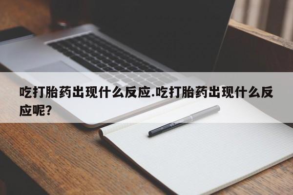堕胎药在线购买吃打胎药出现什么反应.吃打胎药出现什么反应呢？