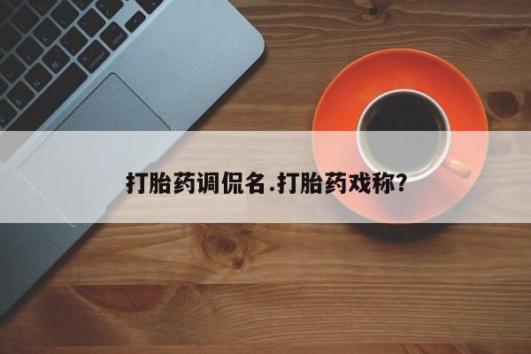 堕胎药在线购买打胎药调侃名.打胎药戏称？