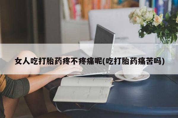 堕胎药在线购买女人吃打胎药疼不疼痛呢(吃打胎药痛苦吗)