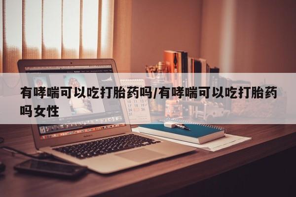 堕胎药在线购买有哮喘可以吃打胎药吗/有哮喘可以吃打胎药吗女性