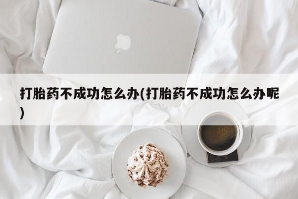 堕胎药在线购买打胎药不成功怎么办(打胎药不成功怎么办呢)