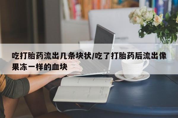 堕胎药在线购买吃打胎药流出几条块状/吃了打胎药后流出像果冻一样的血块