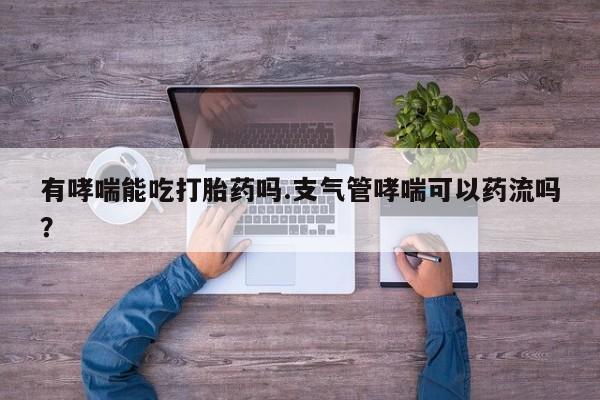 堕胎药在线购买有哮喘能吃打胎药吗.支气管哮喘可以药流吗？