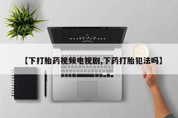 堕胎药在线购买【下打胎药视频电视剧,下药打胎犯法吗】