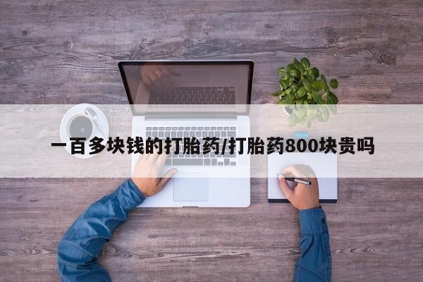 堕胎药在线购买一百多块钱的打胎药/打胎药800块贵吗