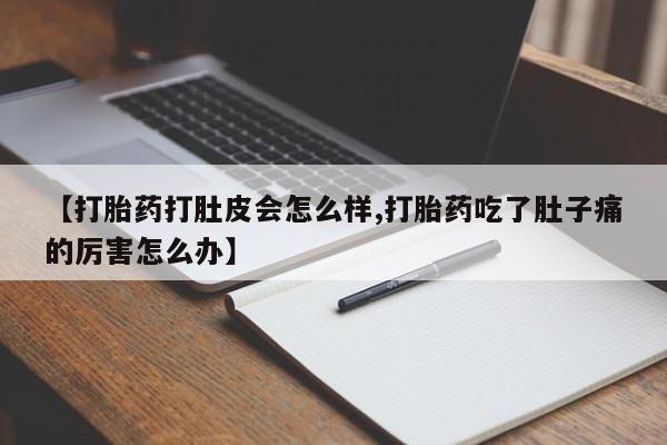 堕胎药在线购买【打胎药打肚皮会怎么样,打胎药吃了肚子痛的厉害怎么办】