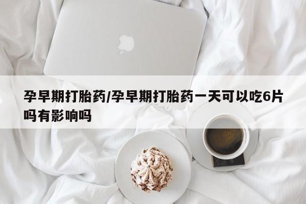 堕胎药在线购买孕早期打胎药/孕早期打胎药一天可以吃6片吗有影响吗
